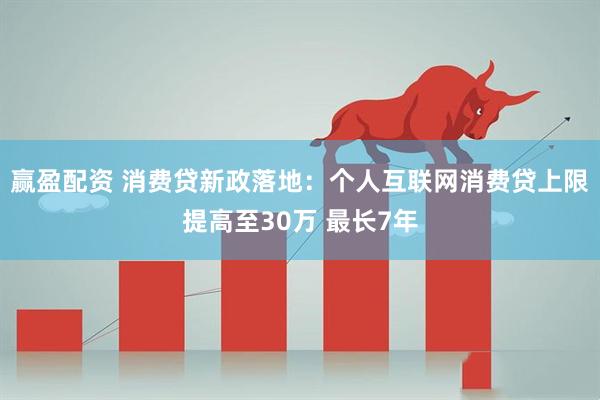 赢盈配资 消费贷新政落地：个人互联网消费贷上限提高至30万 最长7年