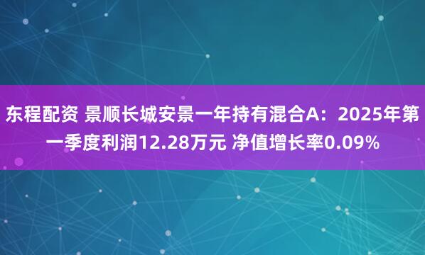 东程配资 景顺长城安景一年持有混合A：2025年第一季度利润12.28万元 净值增长率0.09%