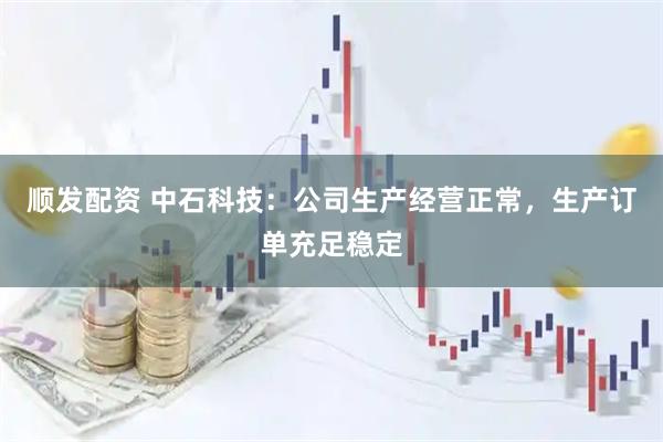 顺发配资 中石科技：公司生产经营正常，生产订单充足稳定