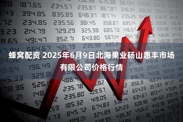蜂窝配资 2025年6月9日北海果业砀山惠丰市场有限公司价格行情