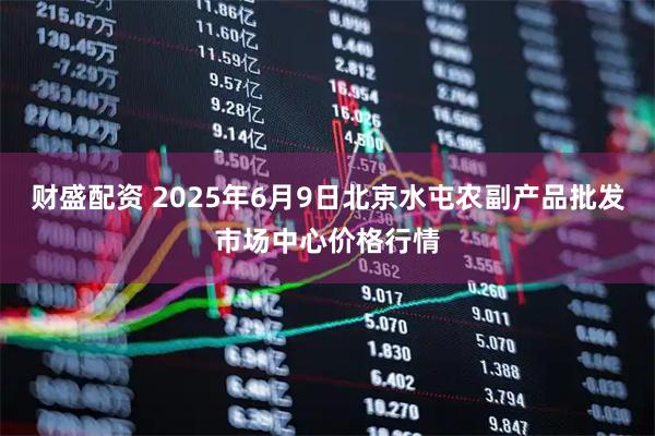 财盛配资 2025年6月9日北京水屯农副产品批发市场中心价格行情