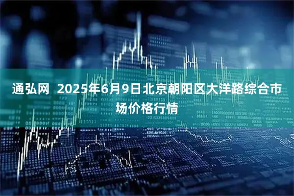 通弘网  2025年6月9日北京朝阳区大洋路综合市场价格行情
