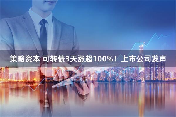 策略资本 可转债3天涨超100%！上市公司发声