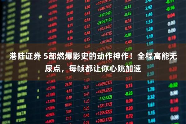 港陆证券 5部燃爆影史的动作神作！全程高能无尿点，每帧都让你心跳加速