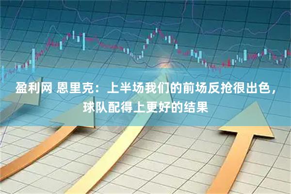 盈利网 恩里克：上半场我们的前场反抢很出色，球队配得上更好的结果