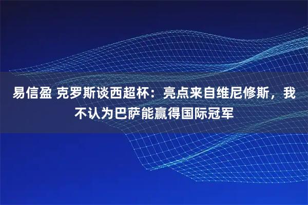 易信盈 克罗斯谈西超杯：亮点来自维尼修斯，我不认为巴萨能赢得国际冠军
