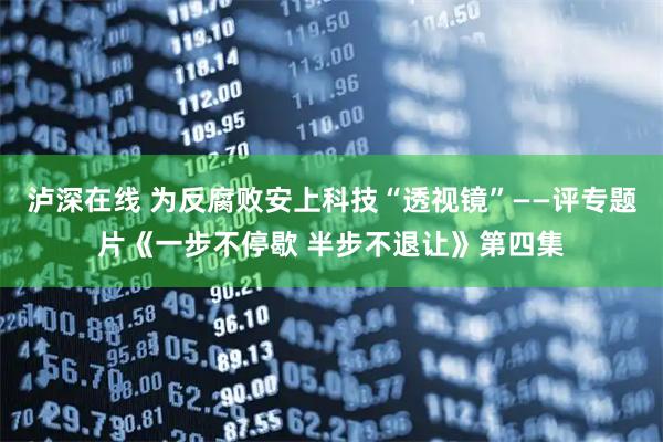 泸深在线 为反腐败安上科技“透视镜”——评专题片《一步不停歇 半步不退让》第四集