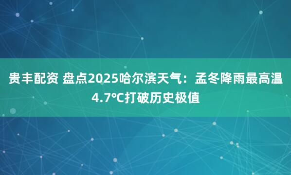 贵丰配资 盘点2025哈尔滨天气：孟冬降雨最高温4.7℃打破历史极值