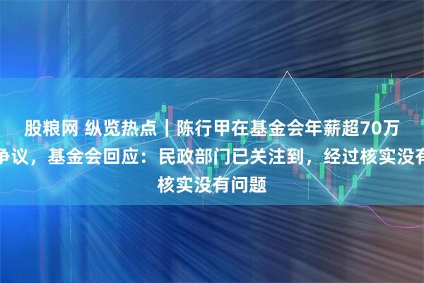 股粮网 纵览热点｜陈行甲在基金会年薪超70万引发争议，基金会回应：民政部门已关注到，经过核实没有问题