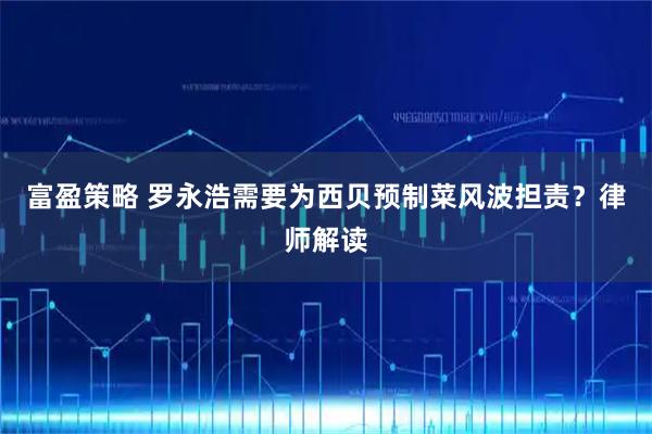 富盈策略 罗永浩需要为西贝预制菜风波担责？律师解读