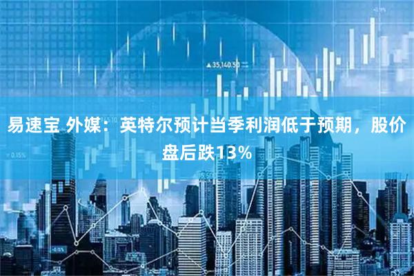 易速宝 外媒：英特尔预计当季利润低于预期，股价盘后跌13%