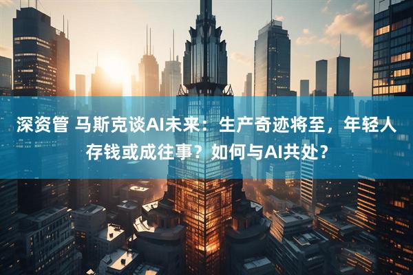 深资管 马斯克谈AI未来：生产奇迹将至，年轻人存钱或成往事？如何与AI共处？