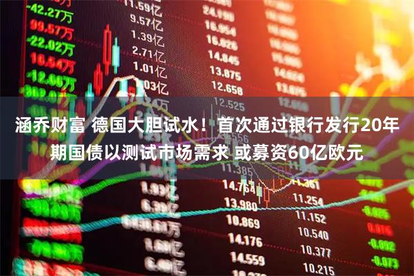 涵乔财富 德国大胆试水！首次通过银行发行20年期国债以测试市场需求 或募资60亿欧元