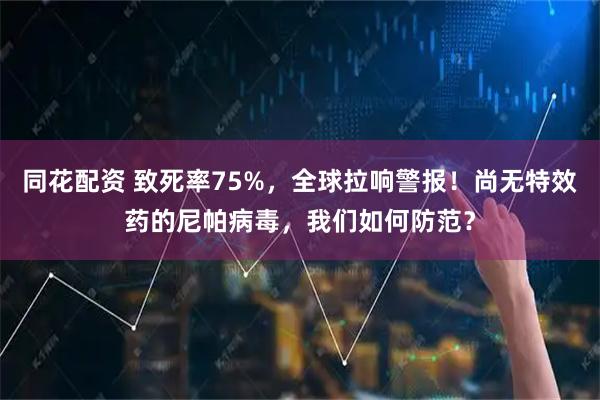 同花配资 致死率75%，全球拉响警报！尚无特效药的尼帕病毒，我们如何防范？