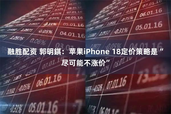 融胜配资 郭明錤：苹果iPhone 18定价策略是“尽可能不涨价”
