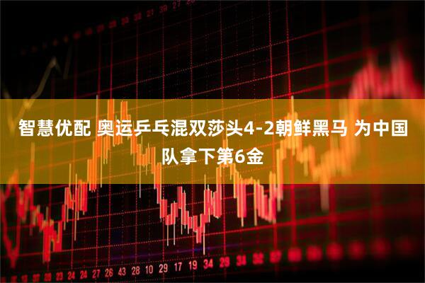 智慧优配 奥运乒乓混双莎头4-2朝鲜黑马 为中国队拿下第6金