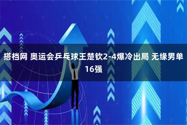 搭档网 奥运会乒乓球王楚钦2-4爆冷出局 无缘男单16强