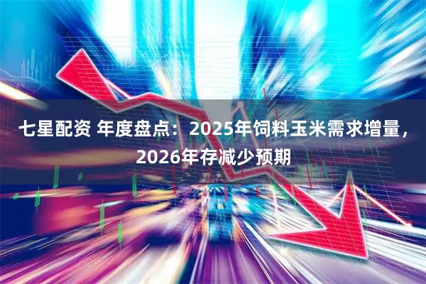 七星配资 年度盘点：2025年饲料玉米需求增量，2026年存减少预期