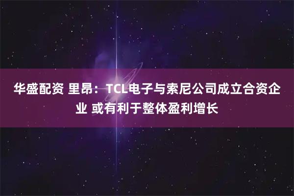 华盛配资 里昂：TCL电子与索尼公司成立合资企业 或有利于整体盈利增长