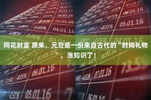 同花财富 原来，元旦是一份来自古代的“时间礼物”，涨知识了！