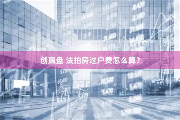 创赢盘 法拍房过户费怎么算？