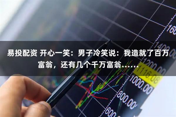 易投配资 开心一笑：男子冷笑说：我造就了百万富翁，还有几个千万富翁……