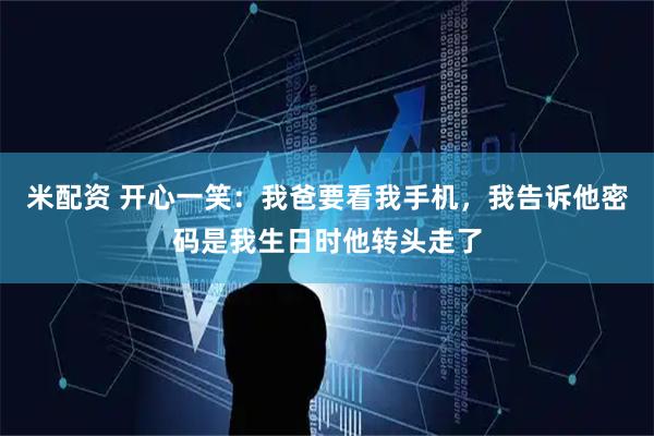 米配资 开心一笑：我爸要看我手机，我告诉他密码是我生日时他转头走了