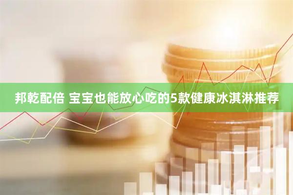 邦乾配倍 宝宝也能放心吃的5款健康冰淇淋推荐