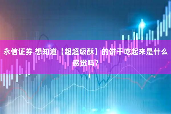 永信证券 想知道【超超级酥】的饼干吃起来是什么感觉吗？