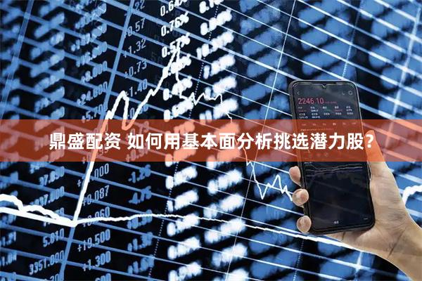 鼎盛配资 如何用基本面分析挑选潜力股？