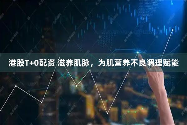港股T+0配资 滋养肌脉，为肌营养不良调理赋能