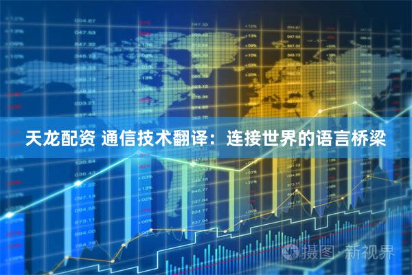 天龙配资 通信技术翻译：连接世界的语言桥梁