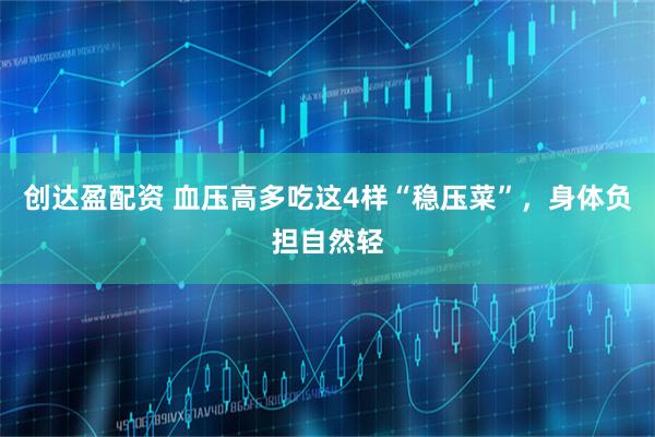 创达盈配资 血压高多吃这4样“稳压菜”，身体负担自然轻