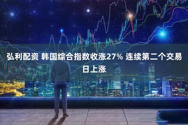弘利配资 韩国综合指数收涨27% 连续第二个交易日上涨