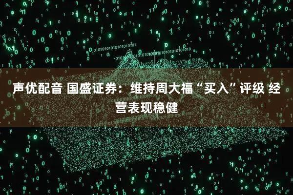声优配音 国盛证券：维持周大福“买入”评级 经营表现稳健