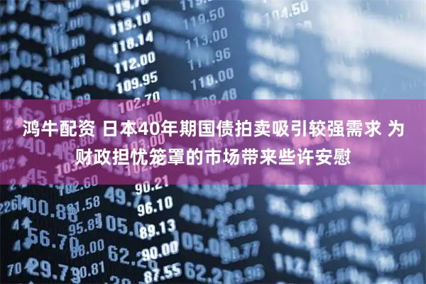 鸿牛配资 日本40年期国债拍卖吸引较强需求 为财政担忧笼罩的市场带来些许安慰