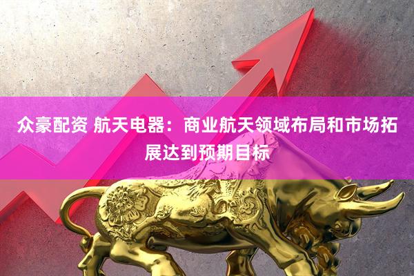 众豪配资 航天电器：商业航天领域布局和市场拓展达到预期目标