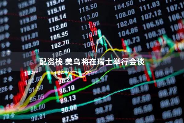 配资栈 美乌将在瑞士举行会谈