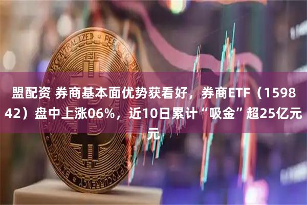 盟配资 券商基本面优势获看好，券商ETF（159842）盘中上涨06%，近10日累计“吸金”超25亿元