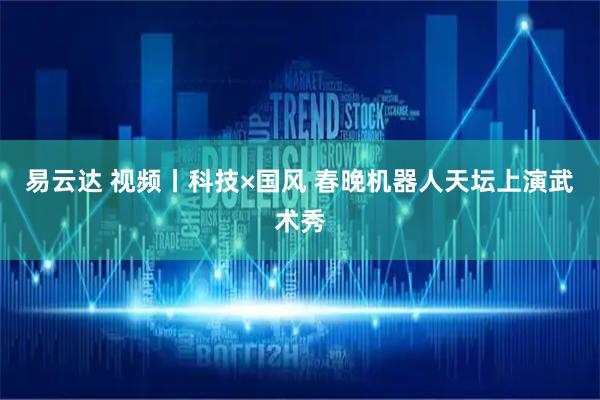 易云达 视频丨科技×国风 春晚机器人天坛上演武术秀