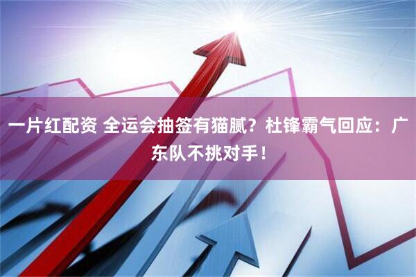 一片红配资 全运会抽签有猫腻？杜锋霸气回应：广东队不挑对手！