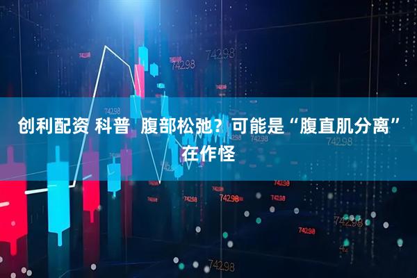 创利配资 科普  腹部松弛？可能是“腹直肌分离”在作怪