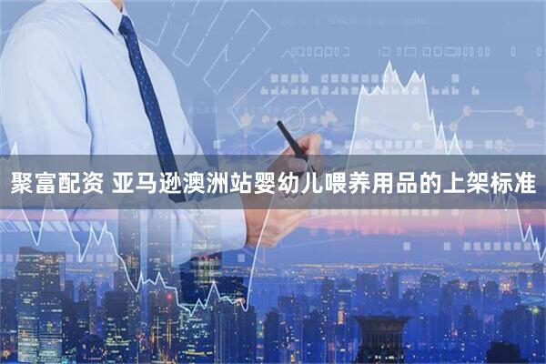 聚富配资 亚马逊澳洲站婴幼儿喂养用品的上架标准