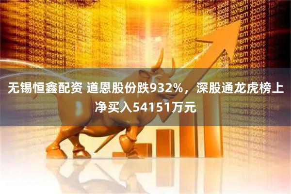 无锡恒鑫配资 道恩股份跌932%，深股通龙虎榜上净买入54151万元