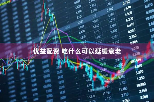 优益配资 吃什么可以延缓衰老