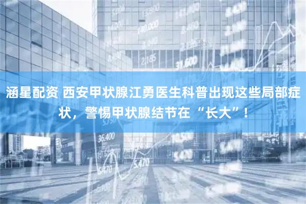 涵星配资 西安甲状腺江勇医生科普出现这些局部症状，警惕甲状腺结节在 “长大”！