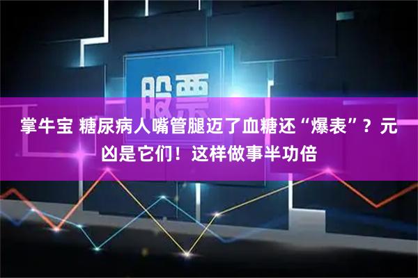 掌牛宝 糖尿病人嘴管腿迈了血糖还“爆表”？元凶是它们！这样做事半功倍