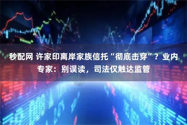 秒配网 许家印离岸家族信托“彻底击穿”？业内专家：别误读，司法仅触达监管