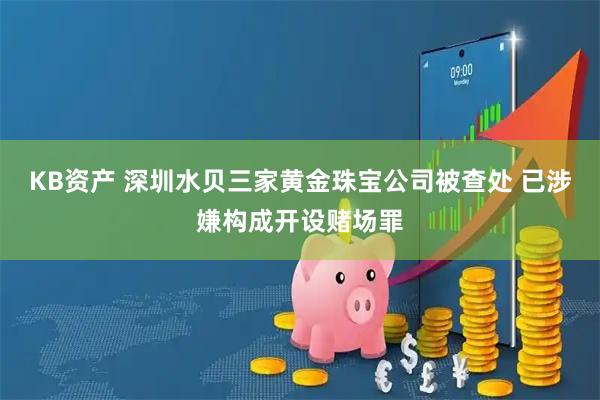 KB资产 深圳水贝三家黄金珠宝公司被查处 已涉嫌构成开设赌场罪