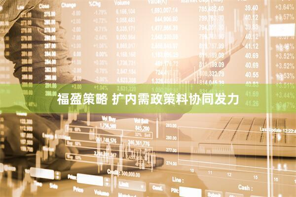 福盈策略 扩内需政策料协同发力